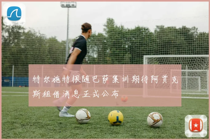 特尔施特根随巴萨集训期待阿贾克斯租借消息正式公布