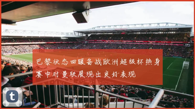 巴黎状态回暖备战欧洲超级杯热身赛中对曼联展现出良好表现