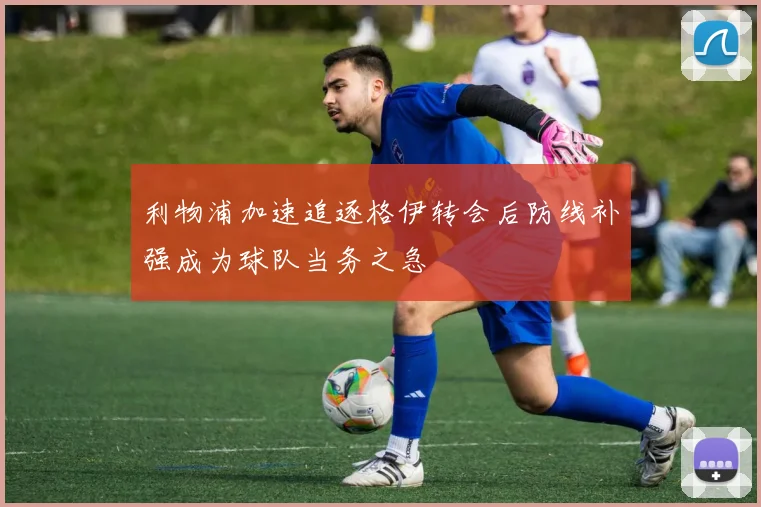 利物浦加速追逐格伊转会后防线补强成为球队当务之急