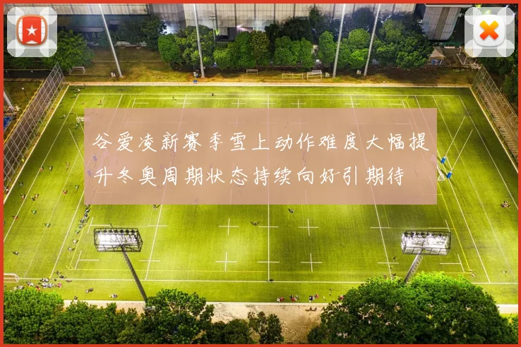 谷爱凌新赛季雪上动作难度大幅提升冬奥周期状态持续向好引期待
