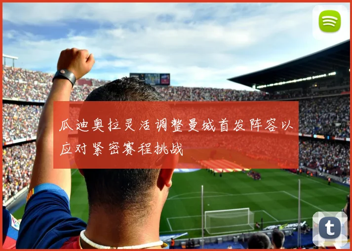瓜迪奥拉灵活调整曼城首发阵容以应对紧密赛程挑战